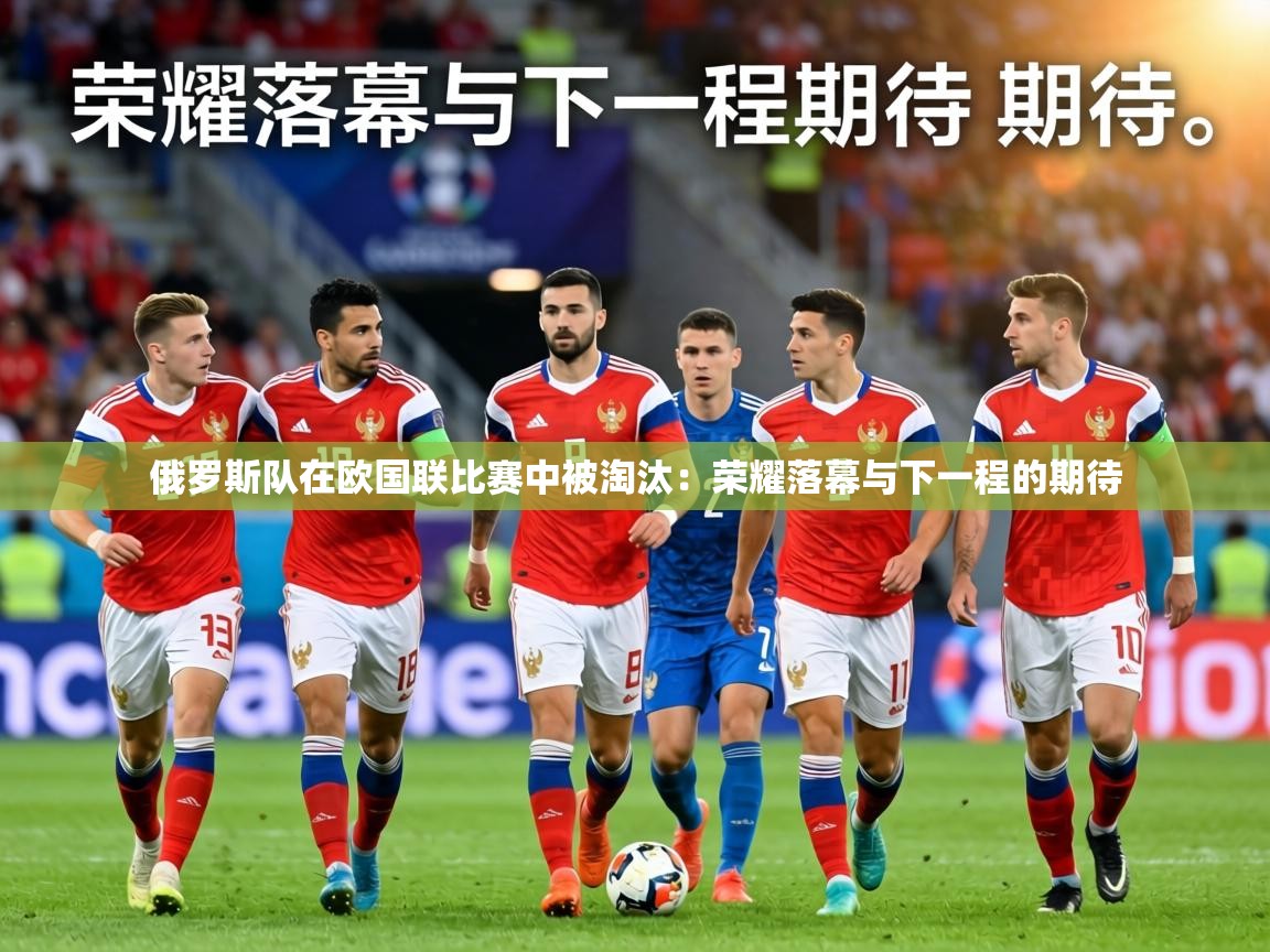 俄罗斯队在欧国联比赛中被淘汰:荣耀落幕与下一程的期待 第1张